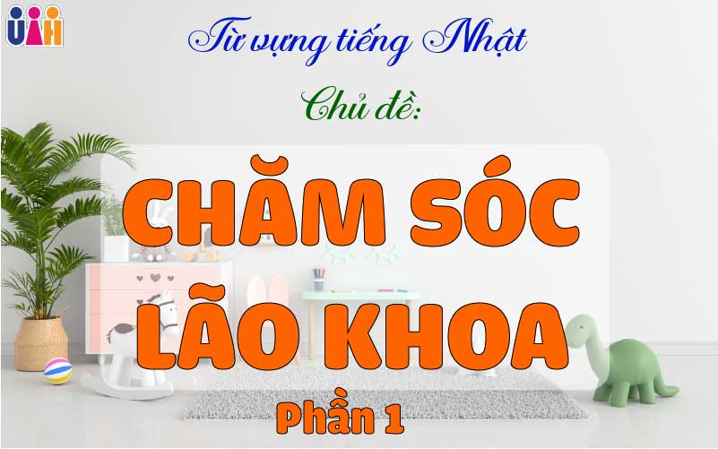 TỪ VỰNG TIẾNG NHẬT TRONG CHĂM SÓC LÃO KHOA (Phần 1)